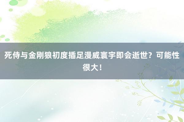 死侍与金刚狼初度插足漫威寰宇即会逝世？可能性很大！