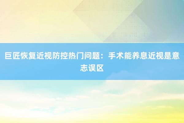 巨匠恢复近视防控热门问题：手术能养息近视是意志误区