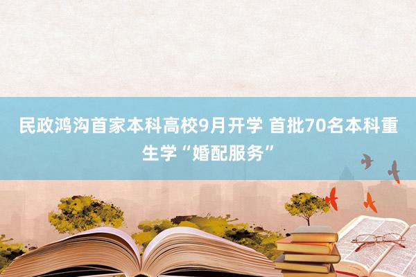 民政鸿沟首家本科高校9月开学 首批70名本科重生学“婚配服务”