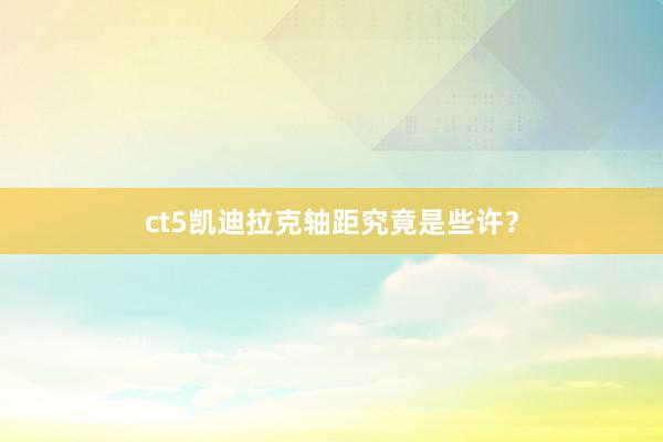 ct5凯迪拉克轴距究竟是些许？