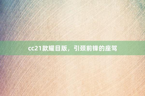 cc21款耀目版，引颈前锋的座驾