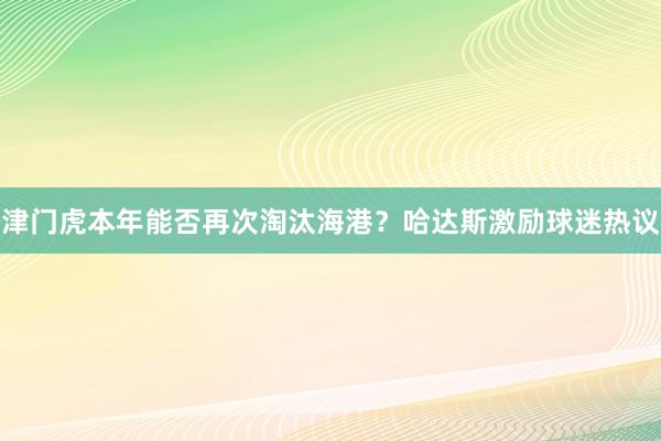 津门虎本年能否再次淘汰海港？哈达斯激励球迷热议