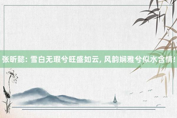 张昕懿: 雪白无瑕兮旺盛如云, 风韵娴雅兮似水含情!