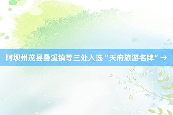 阿坝州茂县叠溪镇等三处入选“天府旅游名牌”→