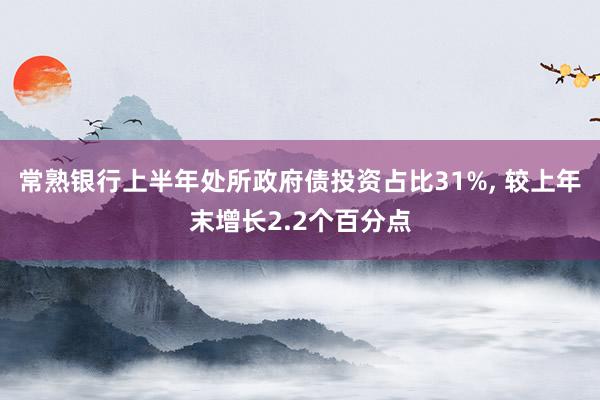 常熟银行上半年处所政府债投资占比31%, 较上年末增长2.2个百分点