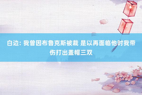 白边: 我曾因布鲁克斯被裁 是以再面临他时我带伤打出盖帽三双