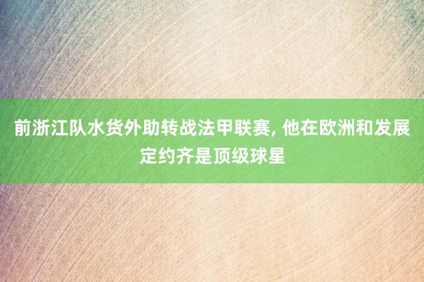 前浙江队水货外助转战法甲联赛, 他在欧洲和发展定约齐是顶级球星