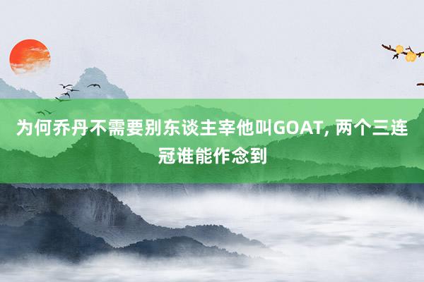 为何乔丹不需要别东谈主宰他叫GOAT, 两个三连冠谁能作念到