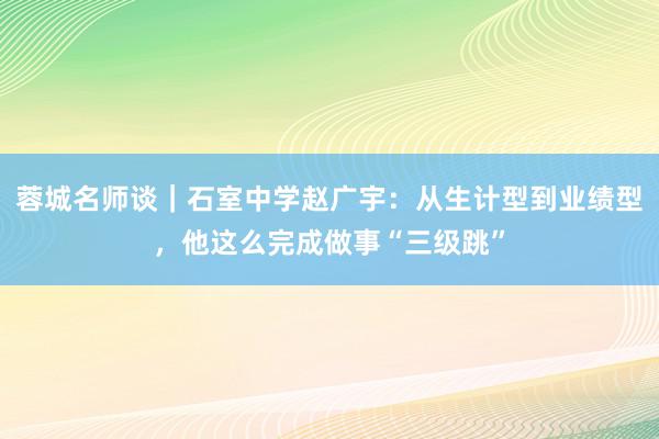 蓉城名师谈｜石室中学赵广宇：从生计型到业绩型，他这么完成做事“三级跳”