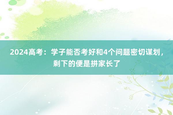 2024高考：学子能否考好和4个问题密切谋划，剩下的便是拼家长了