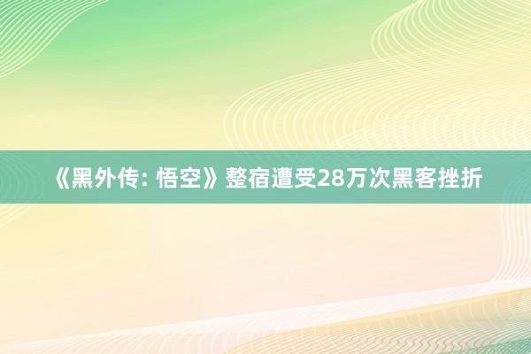 《黑外传: 悟空》整宿遭受28万次黑客挫折