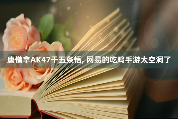 唐僧拿AK47干五条悟, 网易的吃鸡手游太空洞了