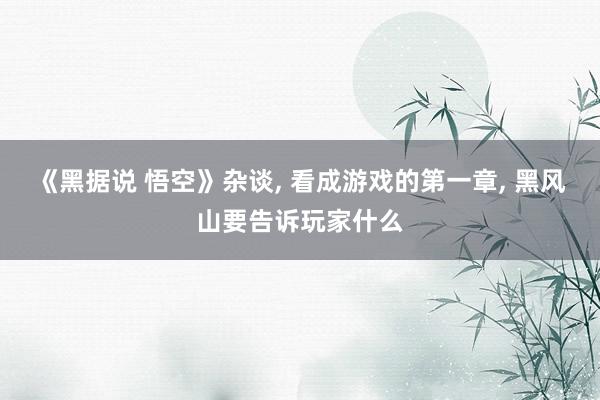 《黑据说 悟空》杂谈, 看成游戏的第一章, 黑风山要告诉玩家什么