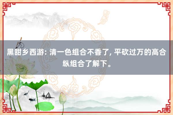 黑甜乡西游: 清一色组合不香了, 平砍过万的高合纵组合了解下。