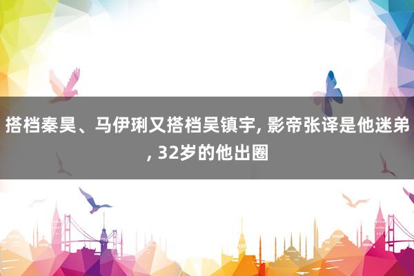 搭档秦昊、马伊琍又搭档吴镇宇, 影帝张译是他迷弟, 32岁的他出圈