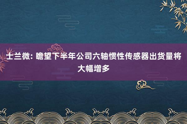 士兰微: 瞻望下半年公司六轴惯性传感器出货量将大幅增多