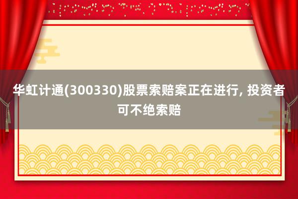 华虹计通(300330)股票索赔案正在进行, 投资者可不绝索赔