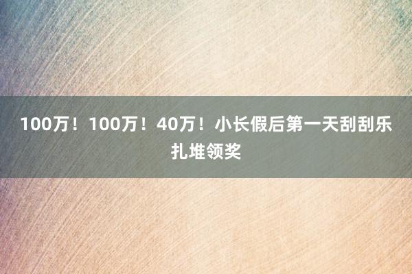 100万！100万！40万！小长假后第一天刮刮乐扎堆领奖