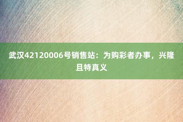 武汉42120006号销售站：为购彩者办事，兴隆且特真义