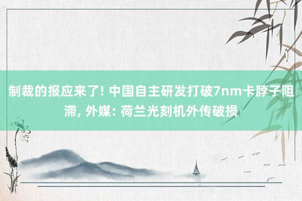 制裁的报应来了! 中国自主研发打破7nm卡脖子阻滞, 外媒: 荷兰光刻机外传破损