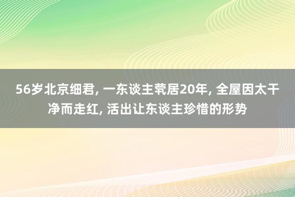 56岁北京细君, 一东谈主茕居20年, 全屋因太干净而走红, 活出让东谈主珍惜的形势