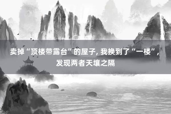 卖掉“顶楼带露台”的屋子, 我换到了“一楼”, 发现两者天壤之隔