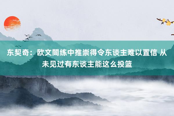 东契奇：欧文闇练中推崇得令东谈主难以置信 从未见过有东谈主能这么投篮