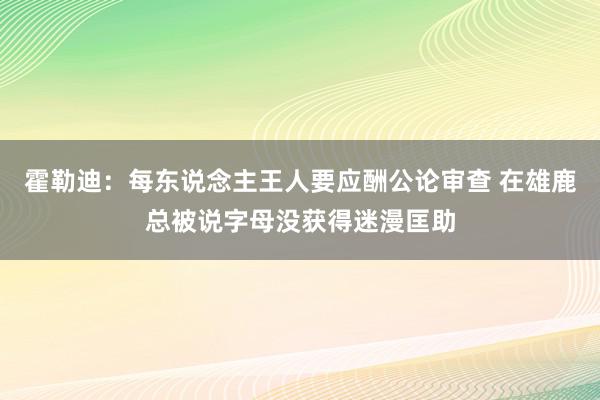 霍勒迪：每东说念主王人要应酬公论审查 在雄鹿总被说字母没获得迷漫匡助