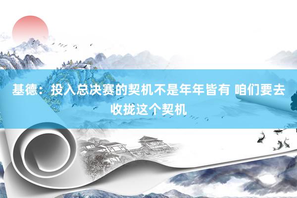 基德：投入总决赛的契机不是年年皆有 咱们要去收拢这个契机