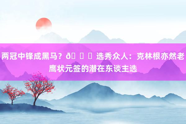 两冠中锋成黑马？👀选秀众人：克林根亦然老鹰状元签的潜在东谈主选