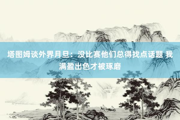 塔图姆谈外界月旦：没比赛他们总得找点话题 我满盈出色才被琢磨