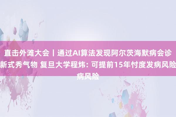 直击外滩大会丨通过AI算法发现阿尔茨海默病会诊新式秀气物 复旦大学程炜: 可提前15年忖度发病风险