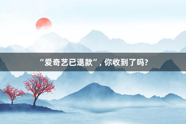 “爱奇艺已退款”, 你收到了吗?