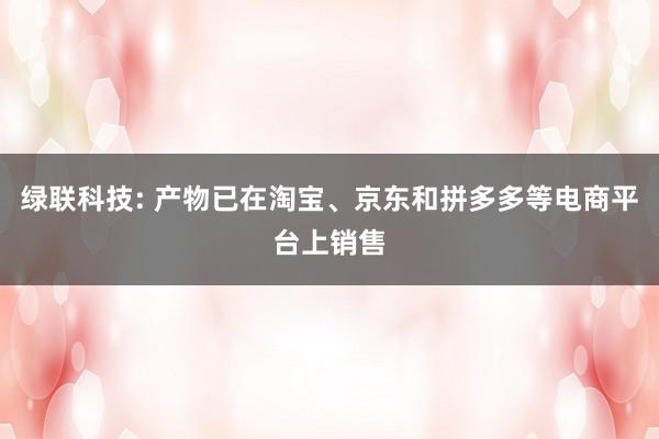 绿联科技: 产物已在淘宝、京东和拼多多等电商平台上销售