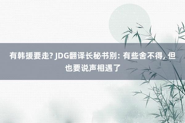 有韩援要走? JDG翻译长秘书别: 有些舍不得, 但也要说声相遇了