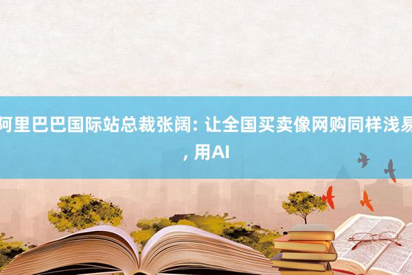 阿里巴巴国际站总裁张阔: 让全国买卖像网购同样浅易, 用AI