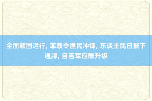 全面顽固运行, 菲敕令渔民冲锋, 东谈主民日报下通牒, 自若军应酬升级