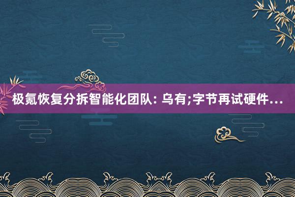 极氪恢复分拆智能化团队: 乌有;字节再试硬件…