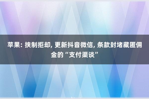 苹果: 挟制拒却, 更新抖音微信, 条款封堵藏匿佣金的“支付渠谈”