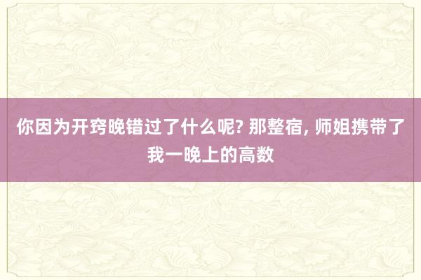 你因为开窍晚错过了什么呢? 那整宿, 师姐携带了我一晚上的高数