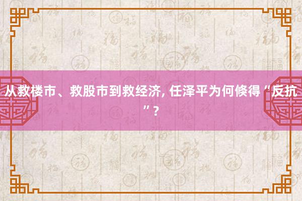 从救楼市、救股市到救经济, 任泽平为何倏得“反抗”?