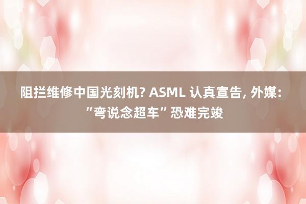 阻拦维修中国光刻机? ASML 认真宣告, 外媒: “弯说念超车”恐难完竣