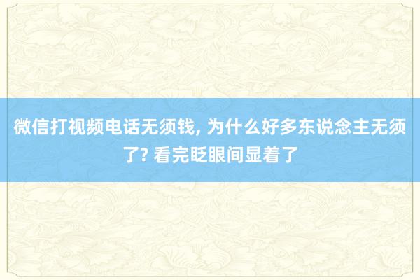 微信打视频电话无须钱, 为什么好多东说念主无须了? 看完眨眼间显着了