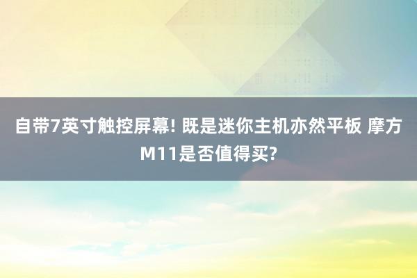 自带7英寸触控屏幕! 既是迷你主机亦然平板 摩方M11是否值得买?