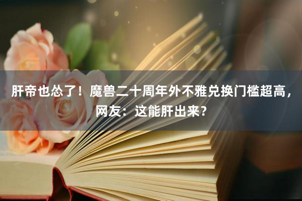 肝帝也怂了！魔兽二十周年外不雅兑换门槛超高，网友：这能肝出来？