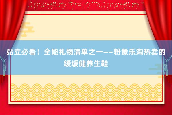 站立必看！全能礼物清单之一——粉象乐淘热卖的缓缓健养生鞋