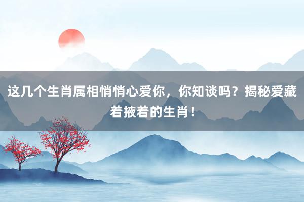 这几个生肖属相悄悄心爱你，你知谈吗？揭秘爱藏着掖着的生肖！