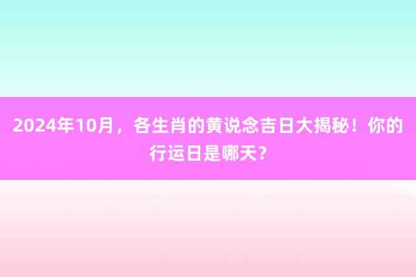 2024年10月，各生肖的黄说念吉日大揭秘！你的行运日是哪天？