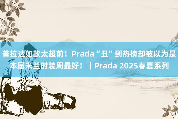 普拉达如故太超前！Prada“丑”到热榜却被以为是本届米兰时装周最好！｜Prada 2025春夏系列