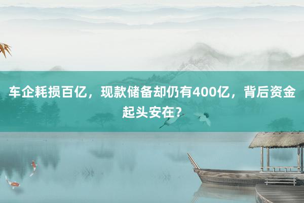 车企耗损百亿，现款储备却仍有400亿，背后资金起头安在？